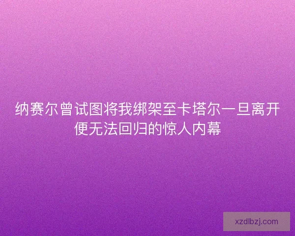 纳赛尔曾试图将我绑架至卡塔尔一旦离开便无法回归的惊人内幕