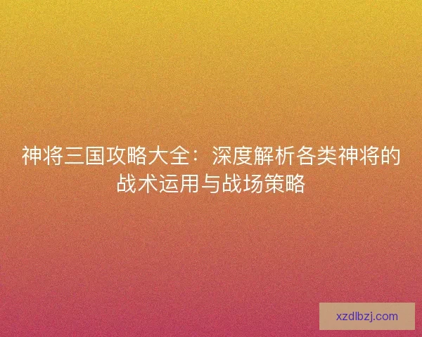 神将三国攻略大全：深度解析各类神将的战术运用与战场策略