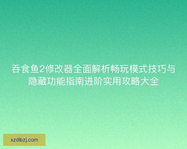 吞食鱼2修改器全面解析畅玩模式技巧与隐藏功能指南进阶实用攻略大全