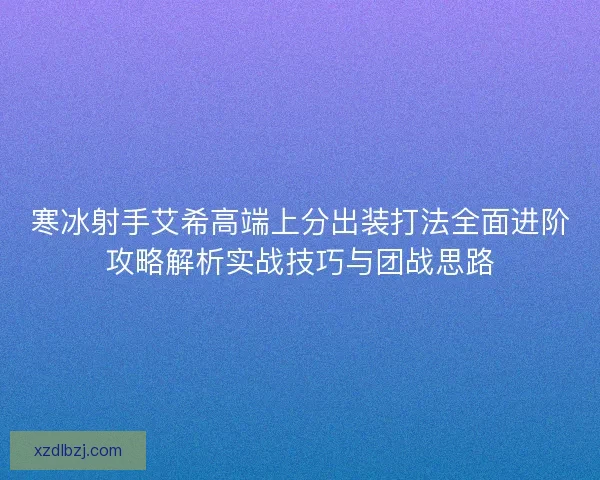 寒冰射手艾希高端上分出装打法全面进阶攻略解析实战技巧与团战思路