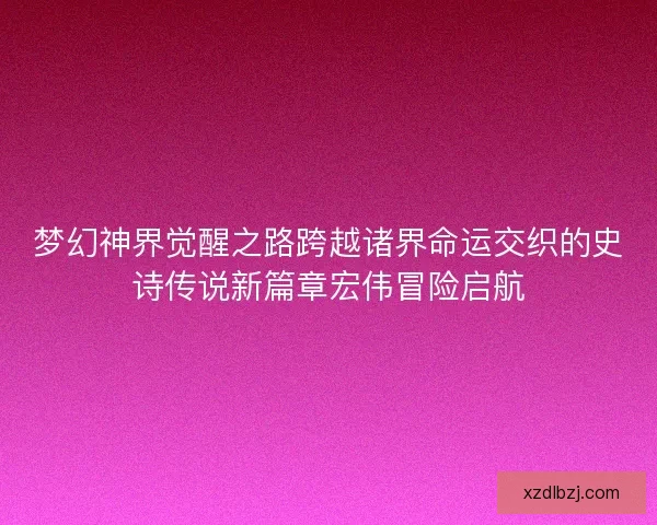 梦幻神界觉醒之路跨越诸界命运交织的史诗传说新篇章宏伟冒险启航