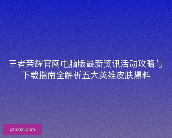 王者荣耀官网电脑版最新资讯活动攻略与下载指南全解析五大英雄皮肤爆料